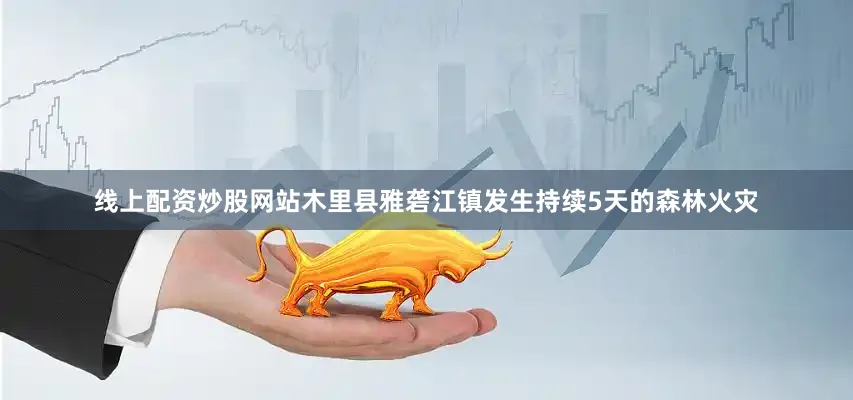 线上配资炒股网站木里县雅砻江镇发生持续5天的森林火灾