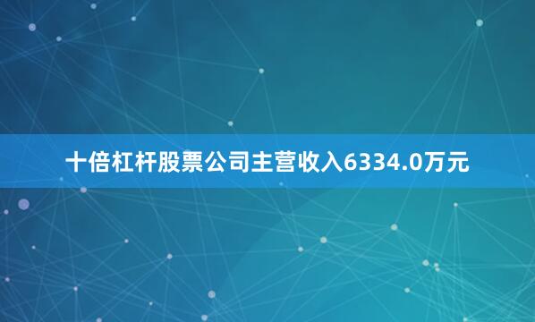 十倍杠杆股票公司主营收入6334.0万元