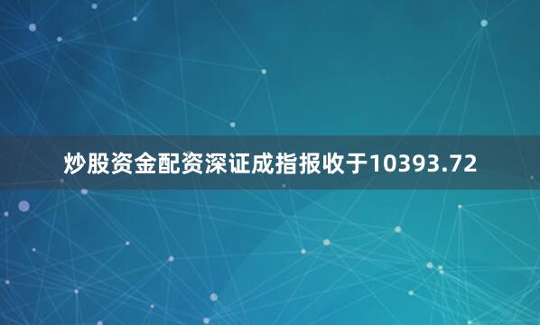 炒股资金配资深证成指报收于10393.72