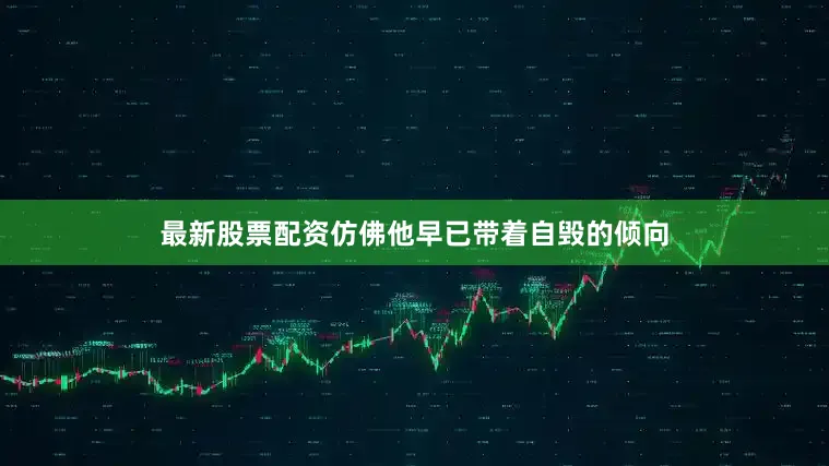 最新股票配资仿佛他早已带着自毁的倾向