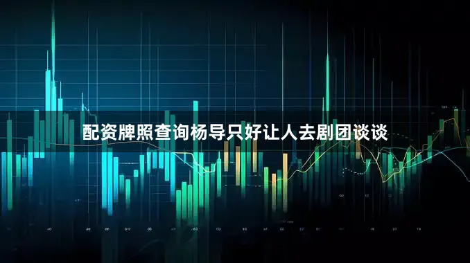 配资牌照查询杨导只好让人去剧团谈谈