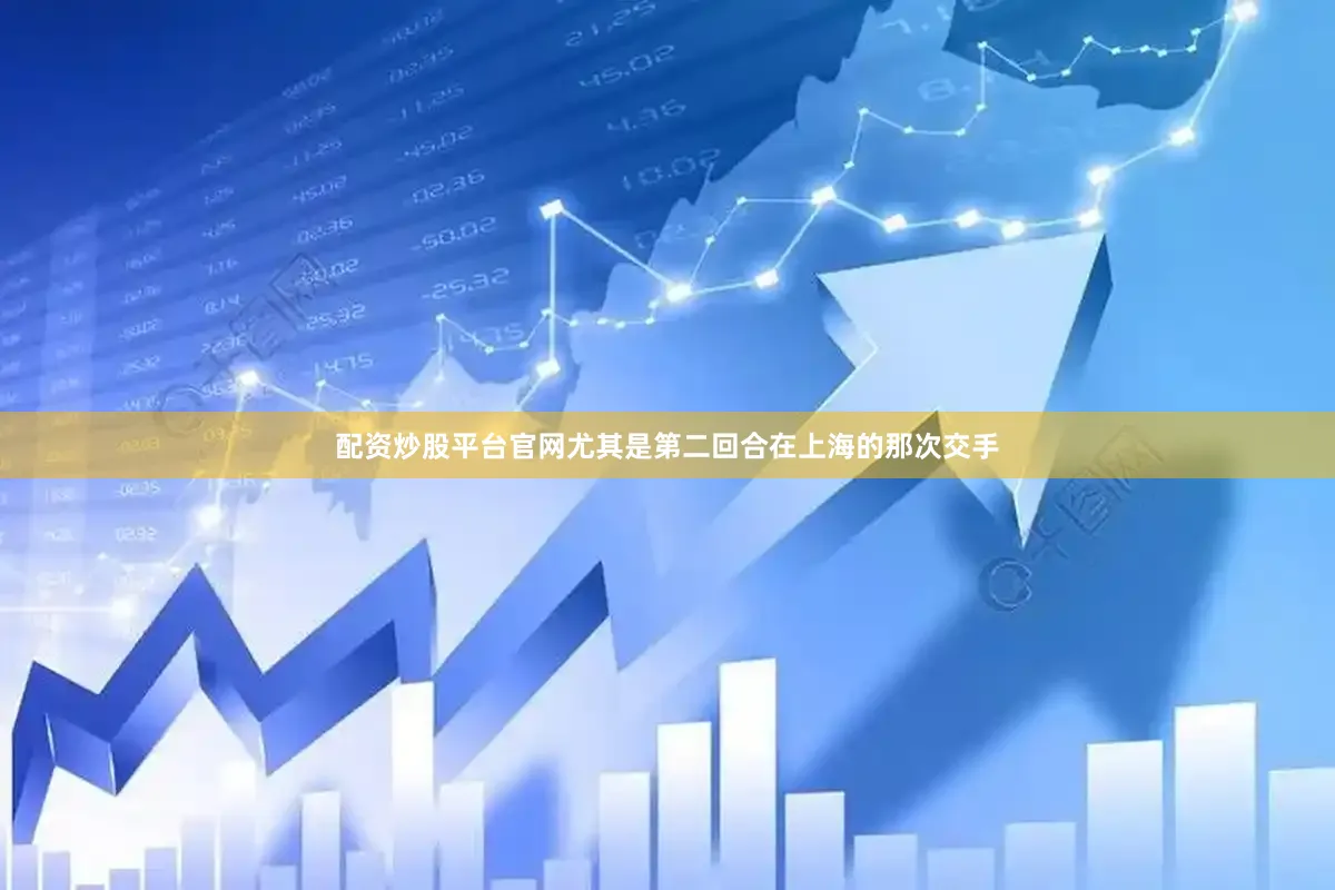 配资炒股平台官网尤其是第二回合在上海的那次交手