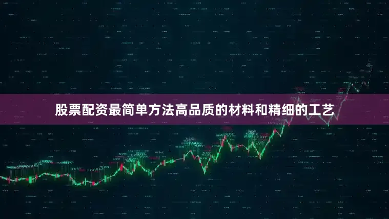 股票配资最简单方法高品质的材料和精细的工艺