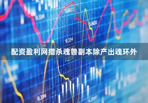 配资盈利网猎杀魂兽副本除产出魂环外