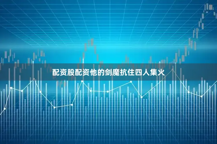 配资股配资他的剑魔抗住四人集火