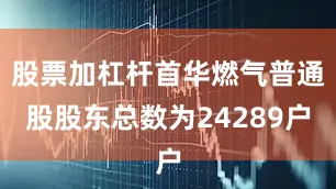 股票加杠杆首华燃气普通股股东总数为24289户
