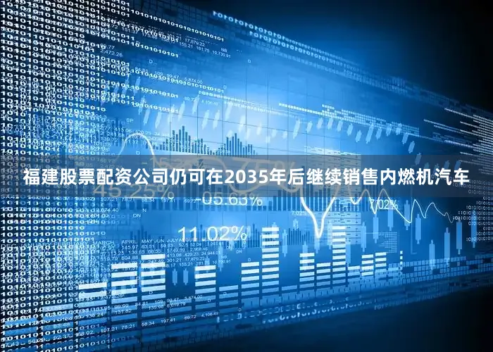 福建股票配资公司仍可在2035年后继续销售内燃机汽车