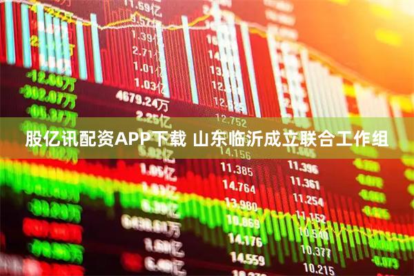 股亿讯配资APP下载 山东临沂成立联合工作组