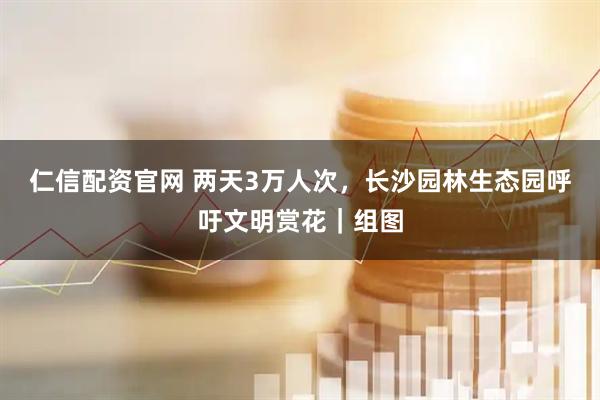 仁信配资官网 两天3万人次，长沙园林生态园呼吁文明赏花｜组图