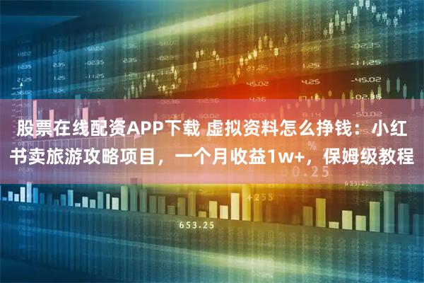 股票在线配资APP下载 虚拟资料怎么挣钱：小红书卖旅游攻略项目，一个月收益1w+，保姆级教程