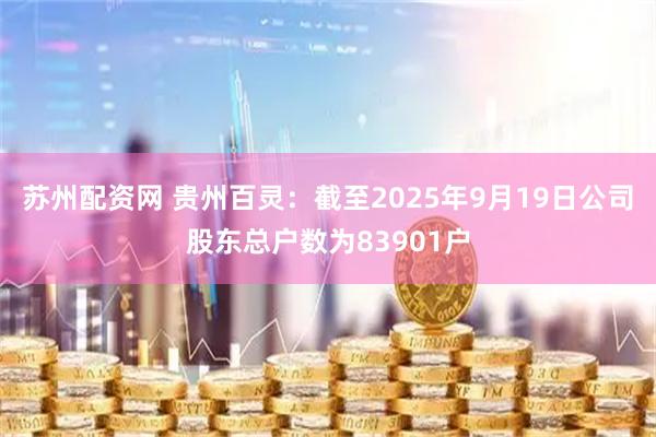苏州配资网 贵州百灵：截至2025年9月19日公司股东总户数为83901户