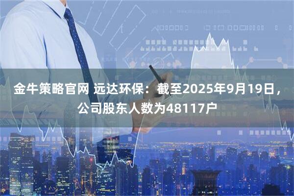 金牛策略官网 远达环保：截至2025年9月19日，公司股东人数为48117户