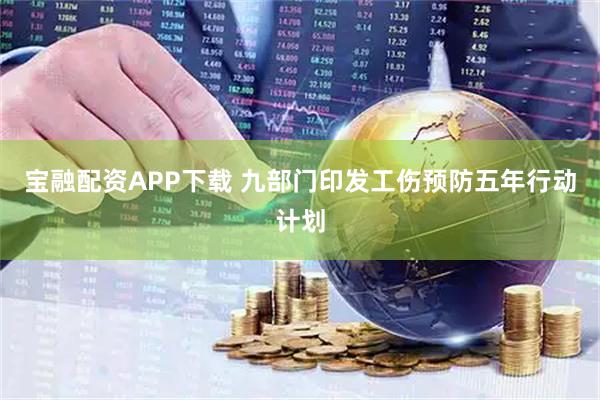 宝融配资APP下载 九部门印发工伤预防五年行动计划
