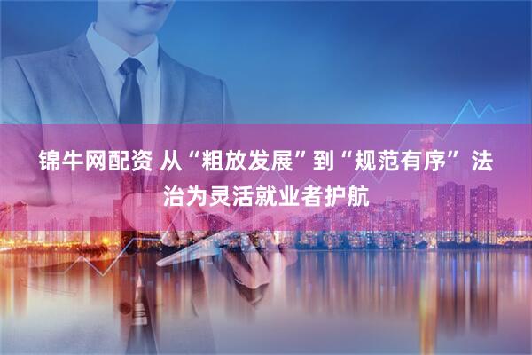 锦牛网配资 从“粗放发展”到“规范有序” 法治为灵活就业者护航