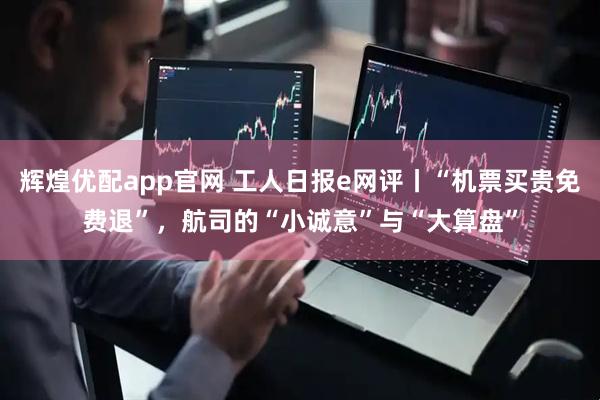 辉煌优配app官网 工人日报e网评丨“机票买贵免费退”，航司的“小诚意”与“大算盘”