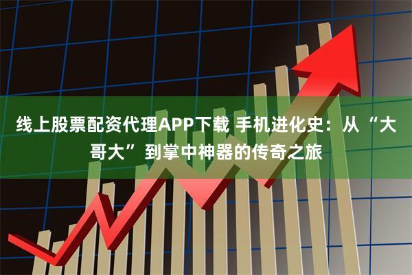 线上股票配资代理APP下载 手机进化史：从 “大哥大” 到掌中神器的传奇之旅