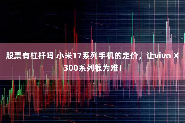 股票有杠杆吗 小米17系列手机的定价，让vivo X300系列很为难！