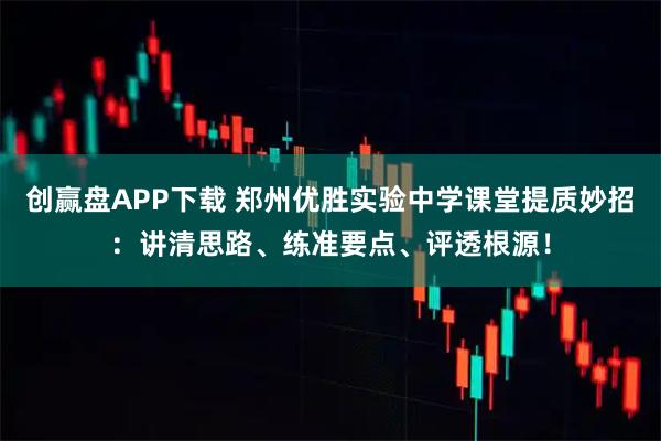 创赢盘APP下载 郑州优胜实验中学课堂提质妙招：讲清思路、练准要点、评透根源！