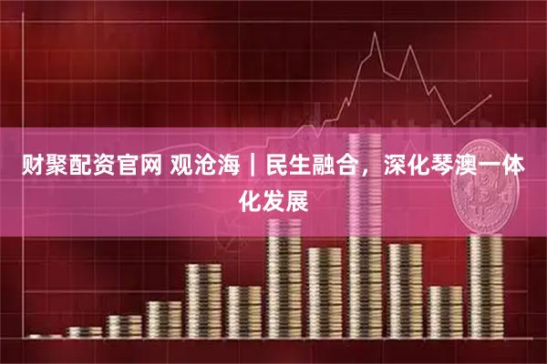 财聚配资官网 观沧海｜民生融合，深化琴澳一体化发展