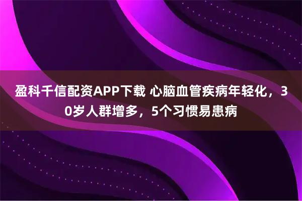 盈科千信配资APP下载 心脑血管疾病年轻化，30岁人群增多，5个习惯易患病