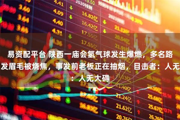 易资配平台 陕西一庙会氢气球发生爆燃，多名路人头发眉毛被烧焦，事发前老板正在抽烟，目击者：人无大碍