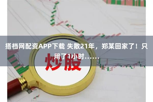 搭档网配资APP下载 失散21年，郑某回家了！只用了1小时……