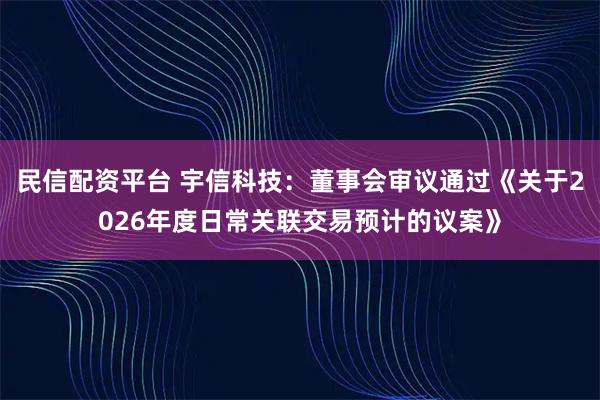 民信配资平台 宇信科技：董事会审议通过《关于2026年度日常关联交易预计的议案》