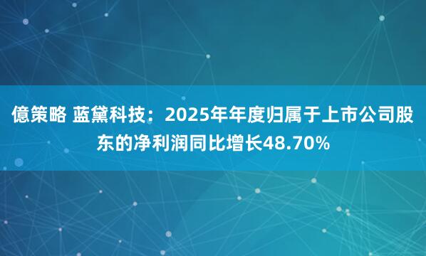億策略 蓝黛科技：2025年年度归属于上市公司股东的净利润同比增长48.70%