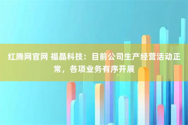 红腾网官网 福晶科技：目前公司生产经营活动正常，各项业务有序开展