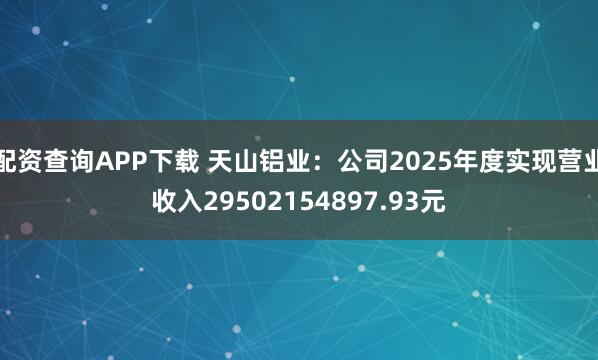 配资查询APP下载 天山铝业：公司2025年度实现营业收入29502154897.93元