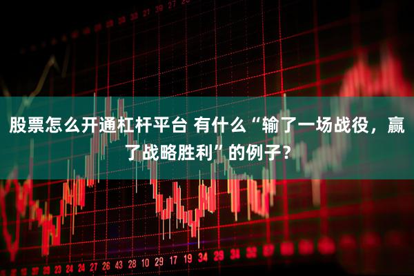 股票怎么开通杠杆平台 有什么“输了一场战役，赢了战略胜利”的例子？