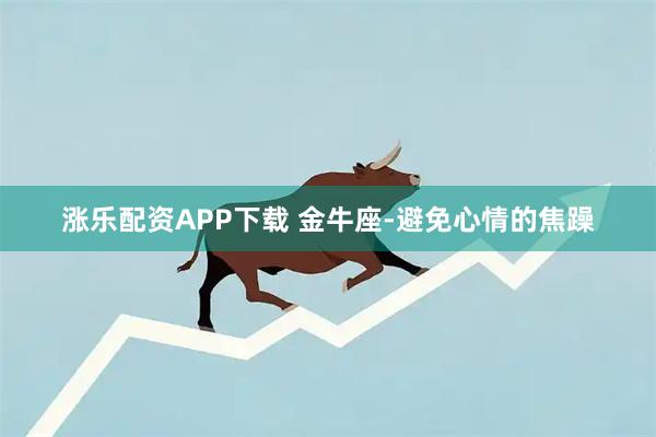 涨乐配资APP下载 金牛座-避免心情的焦躁