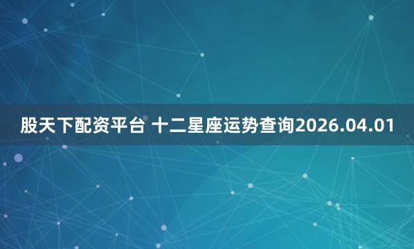 股天下配资平台 十二星座运势查询2026.04.01