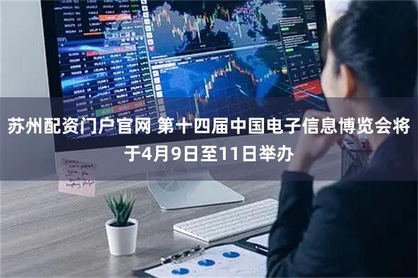 苏州配资门户官网 第十四届中国电子信息博览会将于4月9日至11日举办