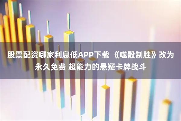 股票配资哪家利息低APP下载 《噬骰制胜》改为永久免费 超能力的悬疑卡牌战斗