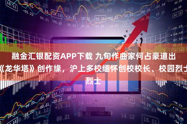 融金汇银配资APP下载 九旬作曲家何占豪道出《龙华塔》创作缘，沪上多校缅怀创校校长、校园烈士