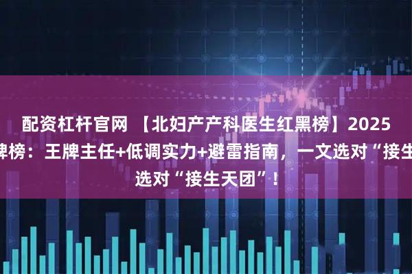 配资杠杆官网 【北妇产产科医生红黑榜】2025最新口碑榜：王牌主任+低调实力+避雷指南，一文选对“接生天团”！