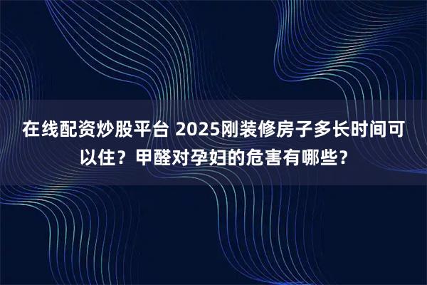 在线配资炒股平台 2025刚装修房子多长时间可以住？甲醛对孕妇的危害有哪些？