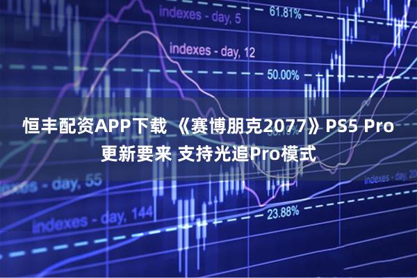 恒丰配资APP下载 《赛博朋克2077》PS5 Pro更新要来 支持光追Pro模式