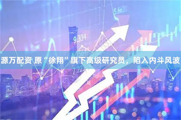 源万配资 原“徐翔”旗下高级研究员，陷入内斗风波