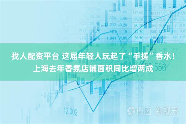 找人配资平台 这届年轻人玩起了“手搓”香水！上海去年香氛店铺面积同比增两成