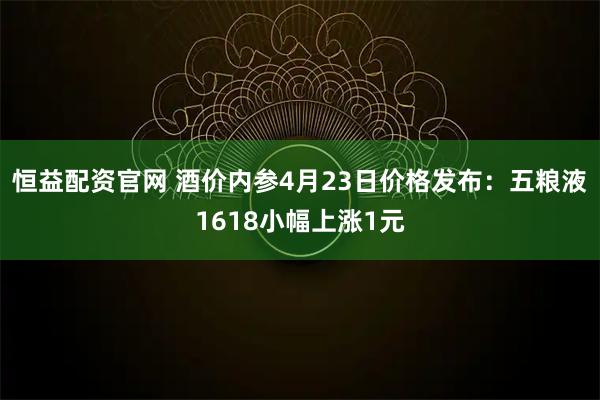 恒益配资官网 酒价内参4月23日价格发布：五粮液1618小幅上涨1元