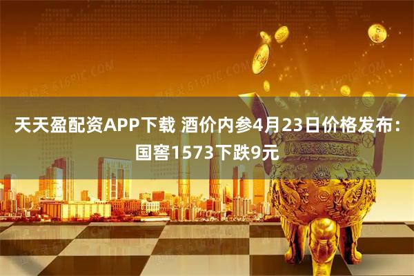 天天盈配资APP下载 酒价内参4月23日价格发布：国窖1573下跌9元