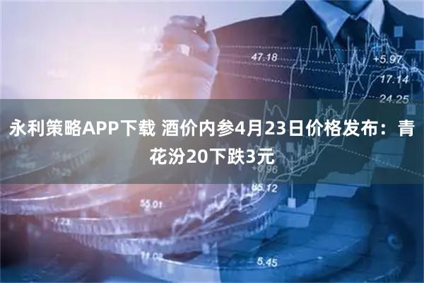 永利策略APP下载 酒价内参4月23日价格发布：青花汾20下跌3元