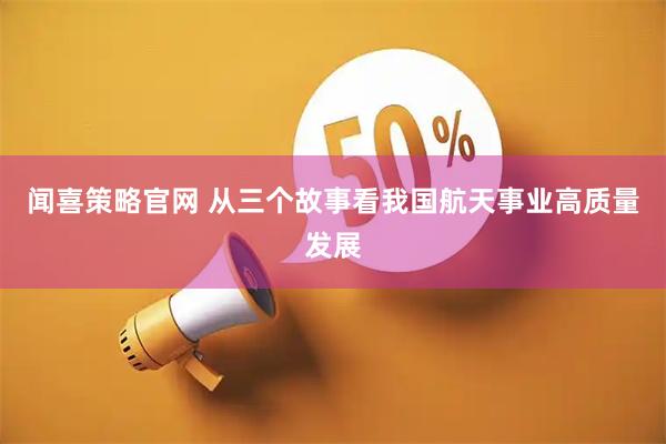 闻喜策略官网 从三个故事看我国航天事业高质量发展
