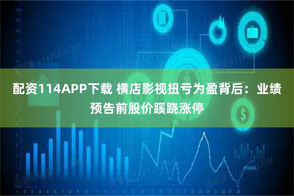 配资114APP下载 横店影视扭亏为盈背后：业绩预告前股价蹊跷涨停