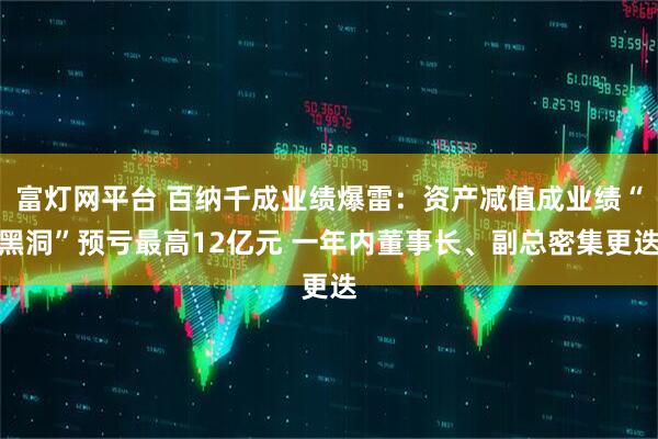 富灯网平台 百纳千成业绩爆雷：资产减值成业绩“黑洞”预亏最高12亿元 一年内董事长、副总密集更迭