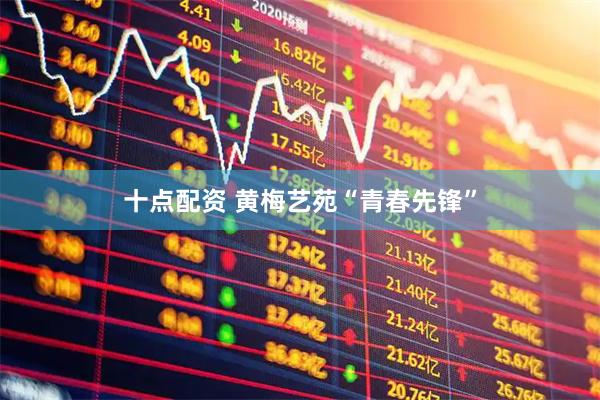 十点配资 黄梅艺苑“青春先锋”