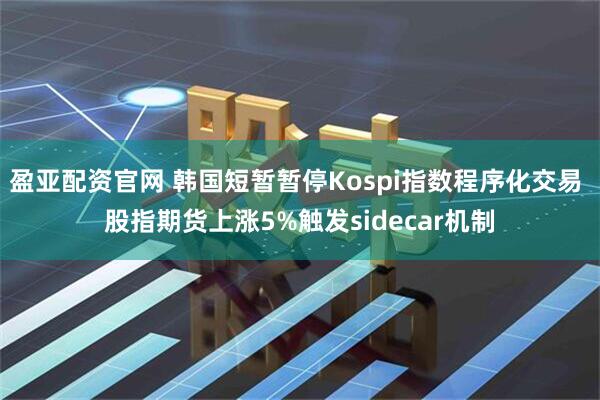 盈亚配资官网 韩国短暂暂停Kospi指数程序化交易 股指期货上涨5%触发sidecar机制