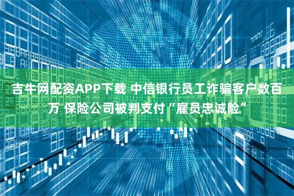 吉牛网配资APP下载 中信银行员工诈骗客户数百万 保险公司被判支付“雇员忠诚险”